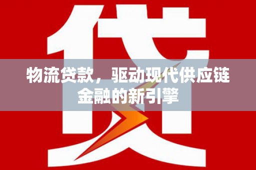 隆回物流贷款，驱动现代供应链金融的新引擎