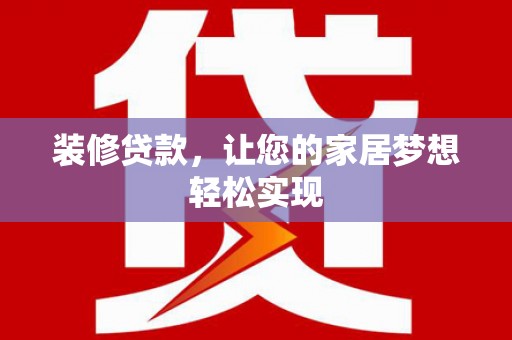 隆回装修贷款，让您的家居梦想轻松实现