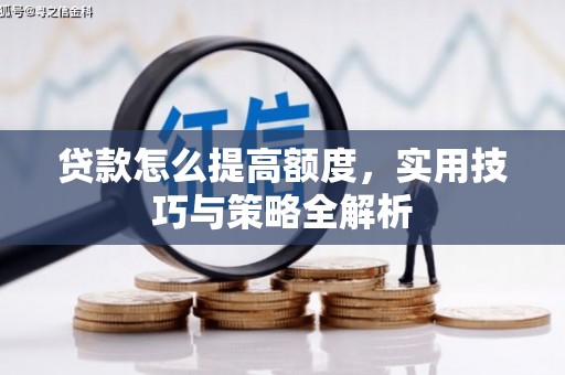隆回贷款怎么提高额度，实用技巧与策略全解析
