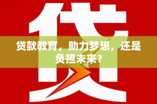 隆回贷款教育，助力梦想，还是负担未来？