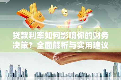 隆回贷款利率如何影响你的财务决策？全面解析与实用建议