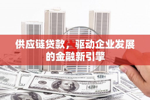 隆回供应链贷款，驱动企业发展的金融新引擎