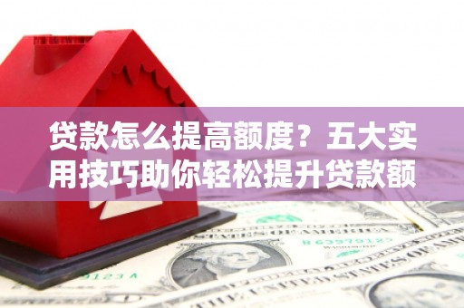 隆回贷款怎么提高额度？五大实用技巧助你轻松提升贷款额度
