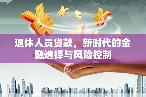 隆回退休人员贷款，新时代的金融选择与风险控制