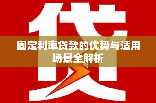 隆回固定利率贷款的优势与适用场景全解析