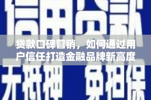 隆回贷款口碑营销，如何通过用户信任打造金融品牌新高度