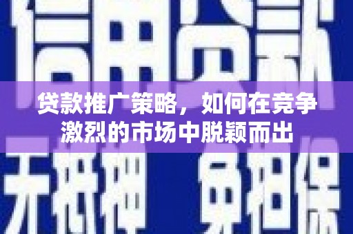 隆回贷款推广策略，如何在竞争激烈的市场中脱颖而出