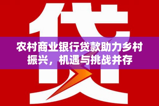 隆回农村商业银行贷款助力乡村振兴，机遇与挑战并存