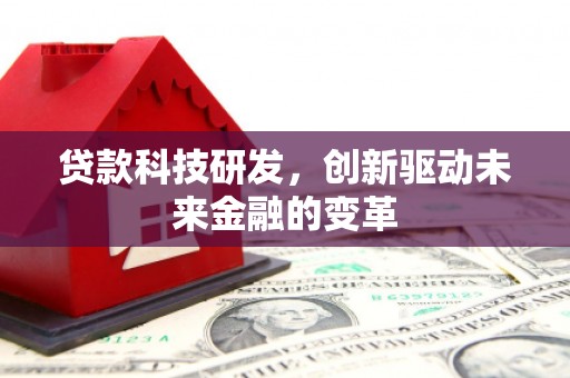 隆回贷款科技研发，创新驱动未来金融的变革