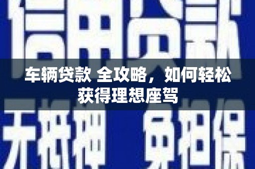 隆回车辆贷款 全攻略，如何轻松获得理想座驾