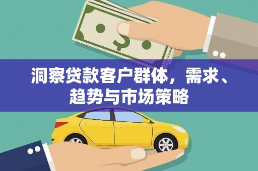 隆回洞察贷款客户群体，需求、趋势与市场策略
