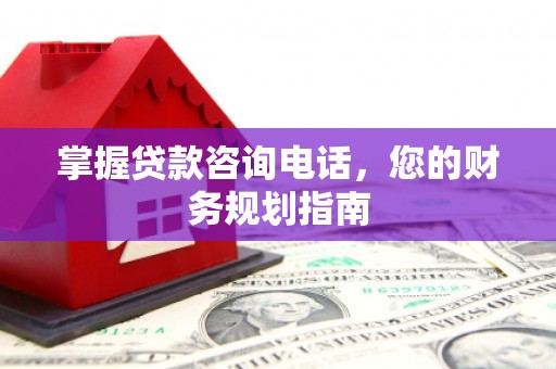 隆回掌握贷款咨询电话，您的财务规划指南