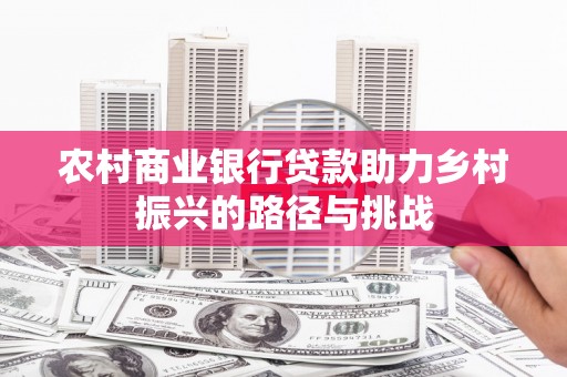 隆回农村商业银行贷款助力乡村振兴的路径与挑战