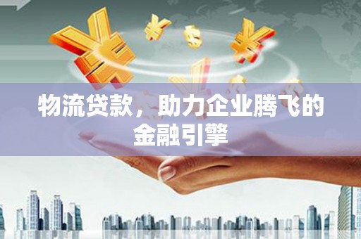 隆回物流贷款，助力企业腾飞的金融引擎