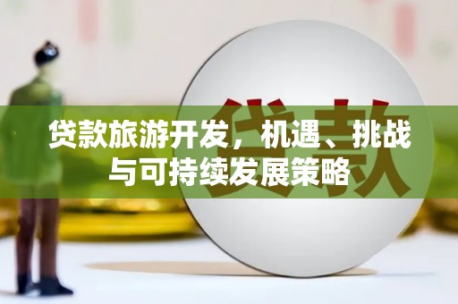 隆回贷款旅游开发，机遇、挑战与可持续发展策略