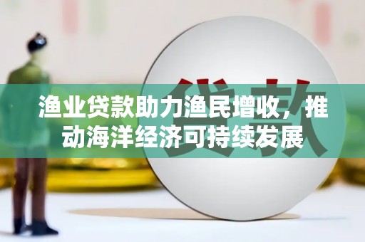 隆回渔业贷款助力渔民增收，推动海洋经济可持续发展