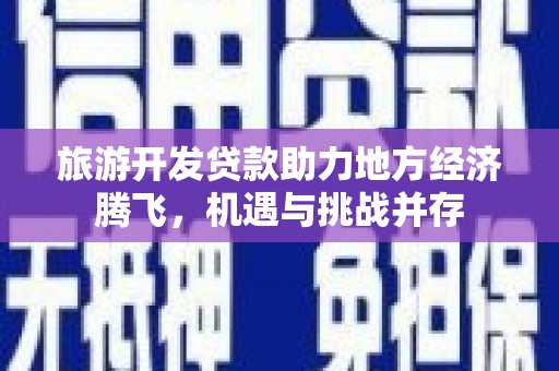 隆回旅游开发贷款助力地方经济腾飞，机遇与挑战并存