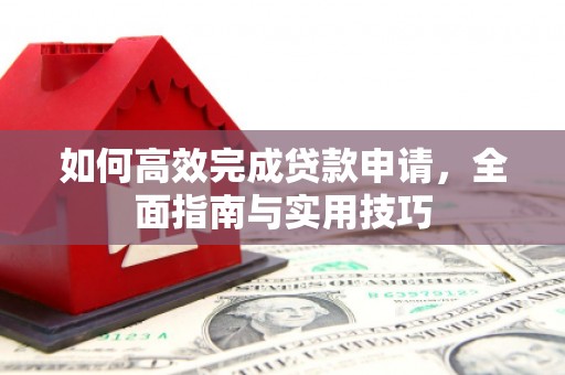 隆回如何高效完成贷款申请，全面指南与实用技巧