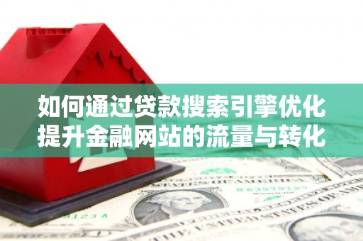 隆回如何通过贷款搜索引擎优化提升金融网站的流量与转化率