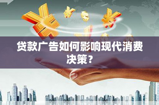 隆回贷款广告如何影响现代消费决策？