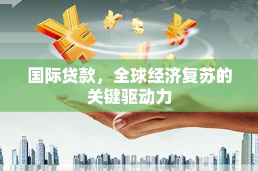 隆回国际贷款，全球经济复苏的关键驱动力