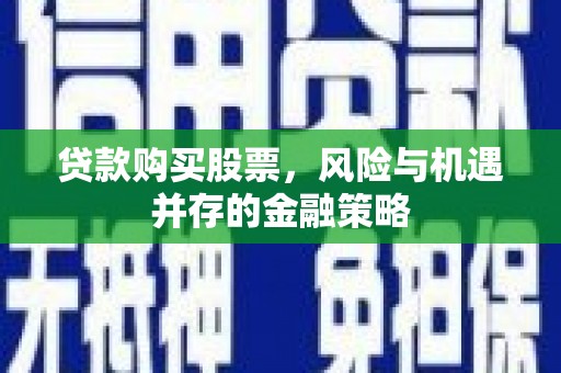 隆回贷款购买股票，风险与机遇并存的金融策略