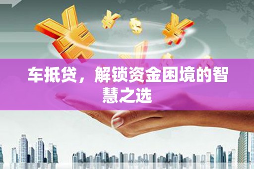 隆回车抵贷，解锁资金困境的智慧之选