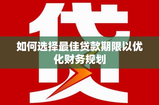 隆回如何选择最佳贷款期限以优化财务规划