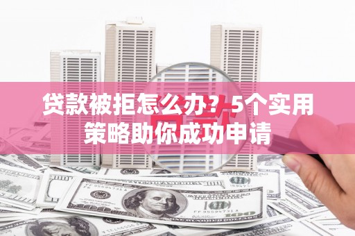 隆回贷款被拒怎么办？5个实用策略助你成功申请