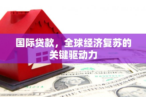 隆回国际贷款，全球经济复苏的关键驱动力