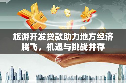 隆回旅游开发贷款助力地方经济腾飞，机遇与挑战并存