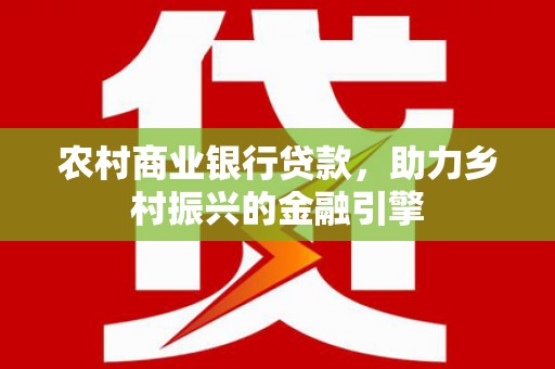 隆回农村商业银行贷款，助力乡村振兴的金融引擎