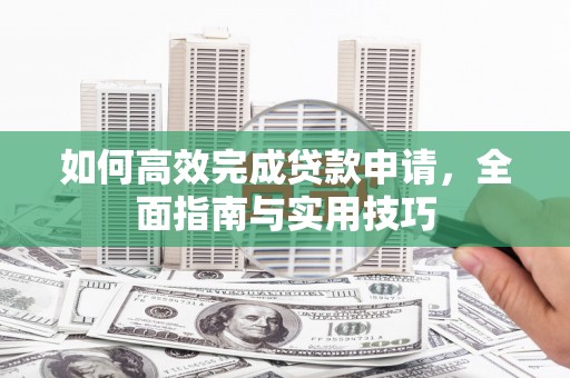 隆回如何高效完成贷款申请，全面指南与实用技巧