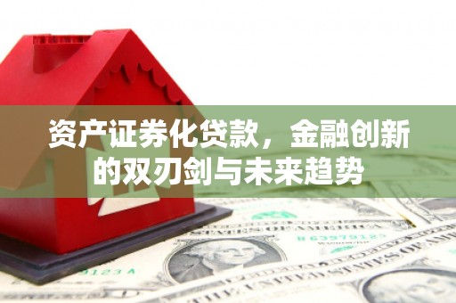 隆回资产证券化贷款，金融创新的双刃剑与未来趋势