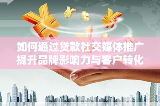 隆回如何通过贷款社交媒体推广提升品牌影响力与客户转化率