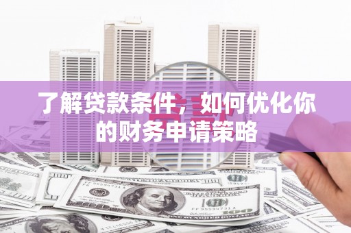 隆回了解贷款条件，如何优化你的财务申请策略