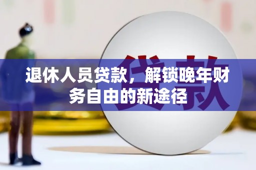 隆回退休人员贷款，解锁晚年财务自由的新途径