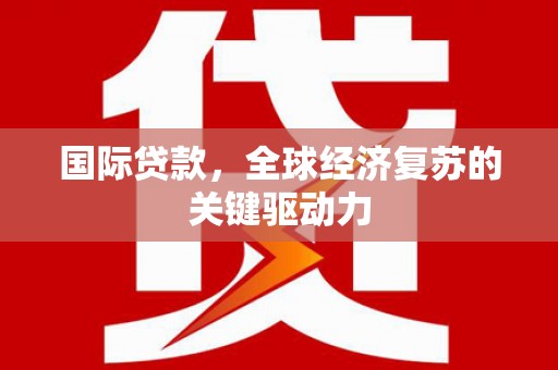 隆回国际贷款，全球经济复苏的关键驱动力