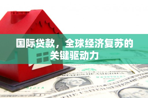 隆回国际贷款，全球经济复苏的关键驱动力