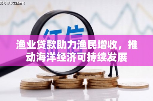 隆回渔业贷款助力渔民增收，推动海洋经济可持续发展