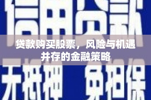 隆回贷款购买股票，风险与机遇并存的金融策略