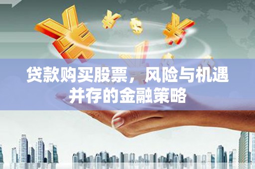 隆回贷款购买股票，风险与机遇并存的金融策略