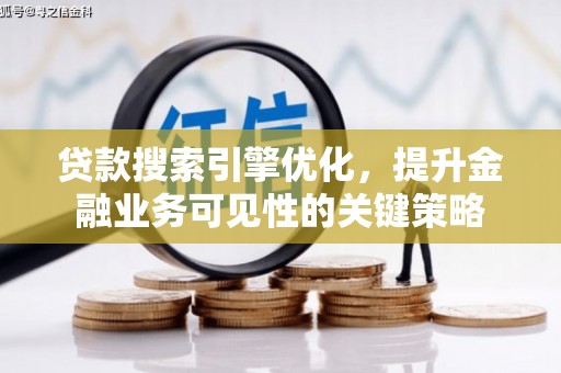 隆回贷款搜索引擎优化，提升金融业务可见性的关键策略