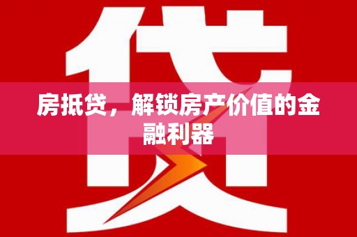 隆回房抵贷，解锁房产价值的金融利器