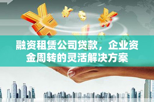 隆回融资租赁公司贷款，企业资金周转的灵活解决方案