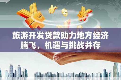 隆回旅游开发贷款助力地方经济腾飞，机遇与挑战并存