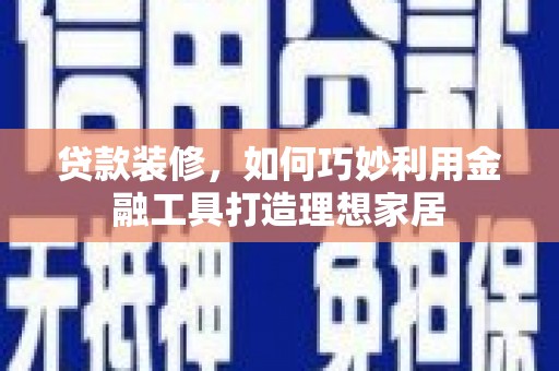 隆回贷款装修，如何巧妙利用金融工具打造理想家居