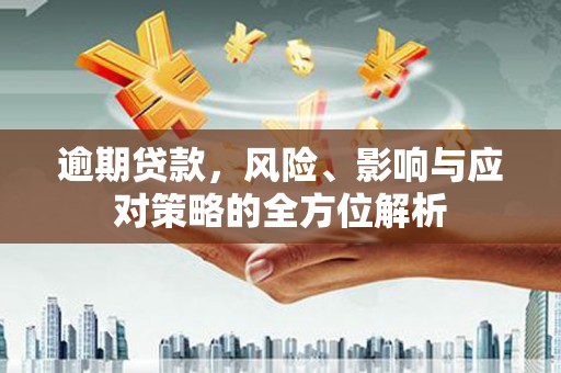 隆回逾期贷款，风险、影响与应对策略的全方位解析