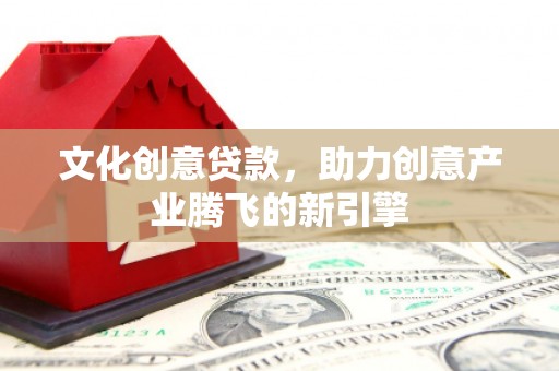 隆回文化创意贷款，助力创意产业腾飞的新引擎