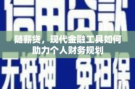 隆回随薪贷，现代金融工具如何助力个人财务规划